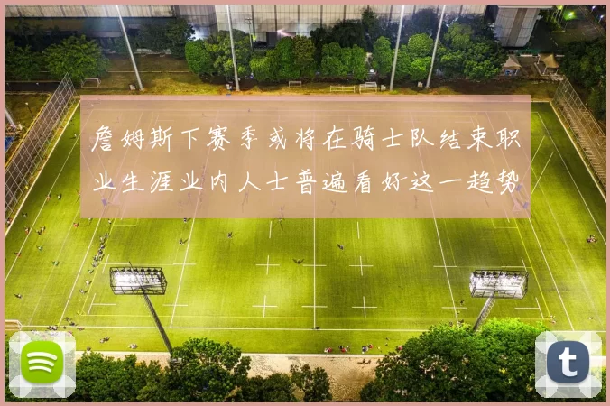 詹姆斯下赛季或将在骑士队结束职业生涯业内人士普遍看好这一趋势