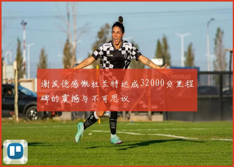 谢泼德感慨杜兰特达成32000分里程碑的震撼与不可思议