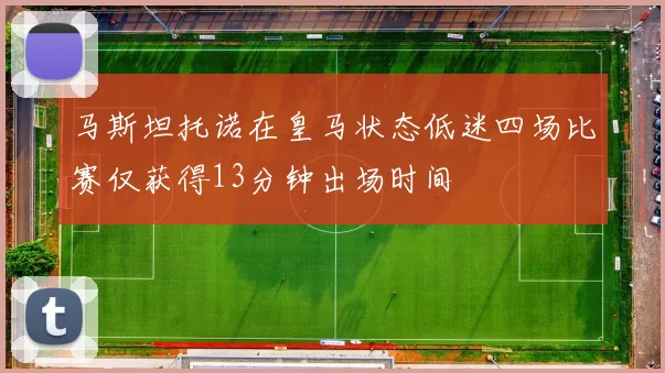 马斯坦托诺在皇马状态低迷四场比赛仅获得13分钟出场时间