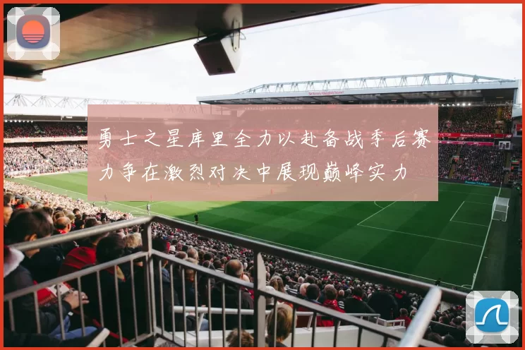 勇士之星库里全力以赴备战季后赛力争在激烈对决中展现巅峰实力