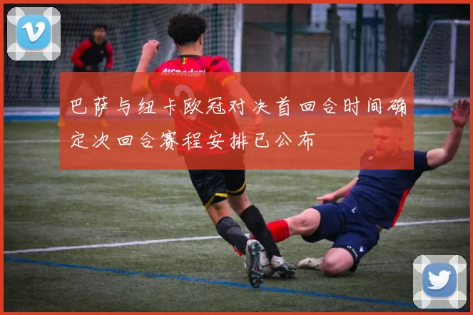 巴萨与纽卡欧冠对决首回合时间确定次回合赛程安排已公布