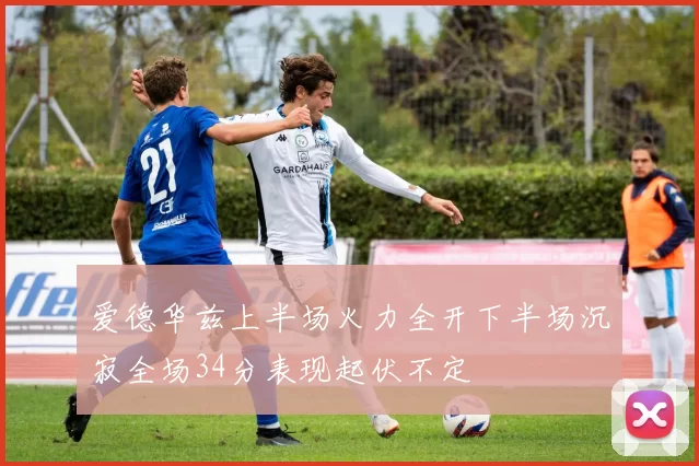 爱德华兹上半场火力全开下半场沉寂全场34分表现起伏不定