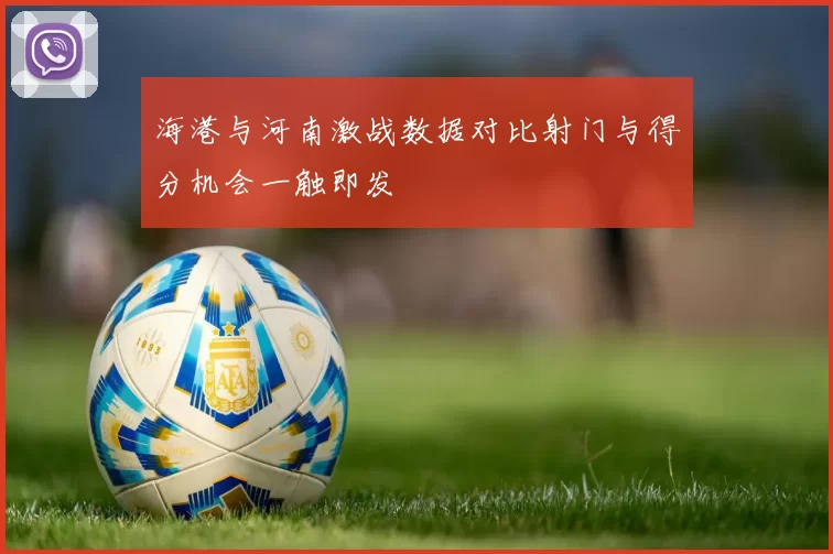 海港与河南激战数据对比射门与得分机会一触即发