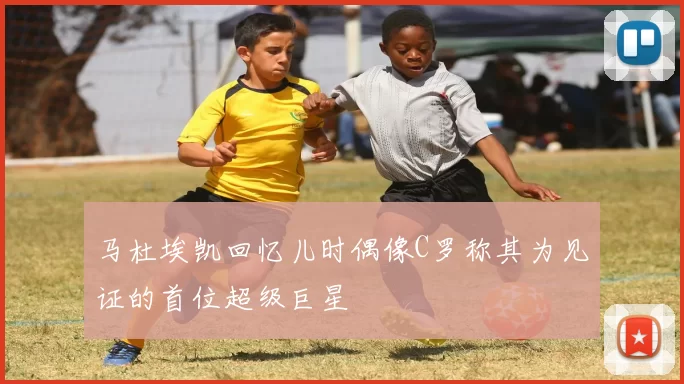 马杜埃凯回忆儿时偶像C罗称其为见证的首位超级巨星
