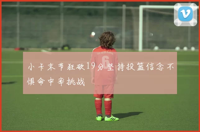 小卡末节狂砍19分坚持投篮信念不惧命中率挑战