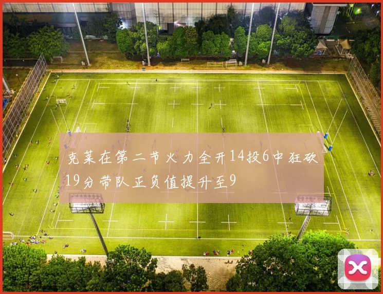 克莱在第二节火力全开14投6中狂砍19分带队正负值提升至9