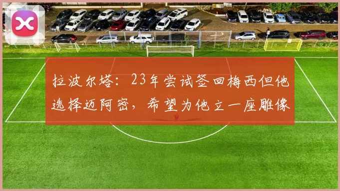 拉波尔塔：23年尝试签回梅西但他选择迈阿密，希望为他立一座雕像