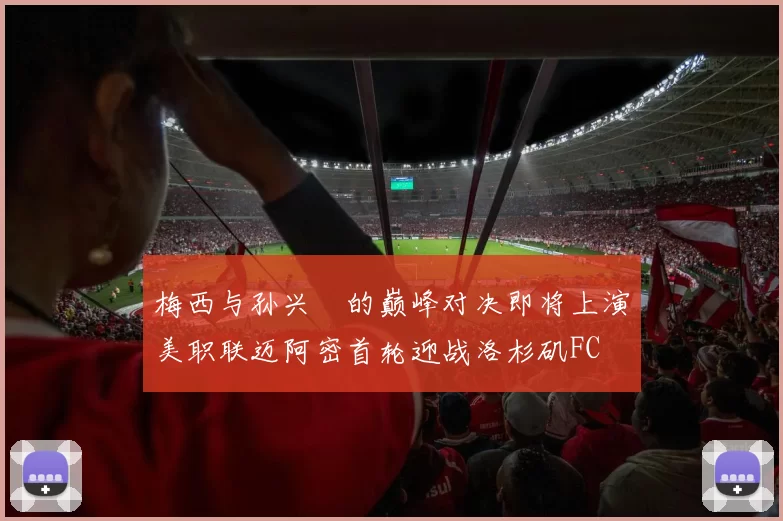 梅西与孙兴慜的巅峰对决即将上演美职联迈阿密首轮迎战洛杉矶FC