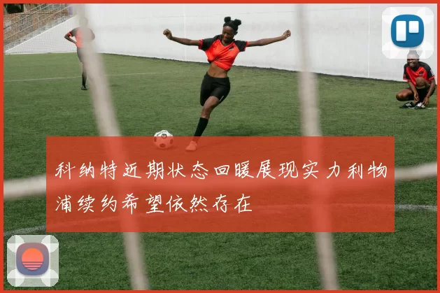科纳特近期状态回暖展现实力利物浦续约希望依然存在