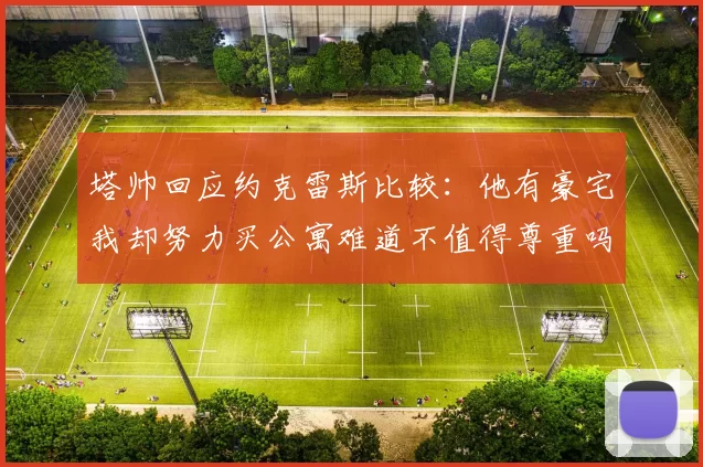塔帅回应约克雷斯比较：他有豪宅我却努力买公寓难道不值得尊重吗