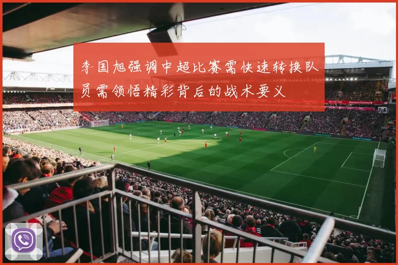 李国旭强调中超比赛需快速转换队员需领悟精彩背后的战术要义