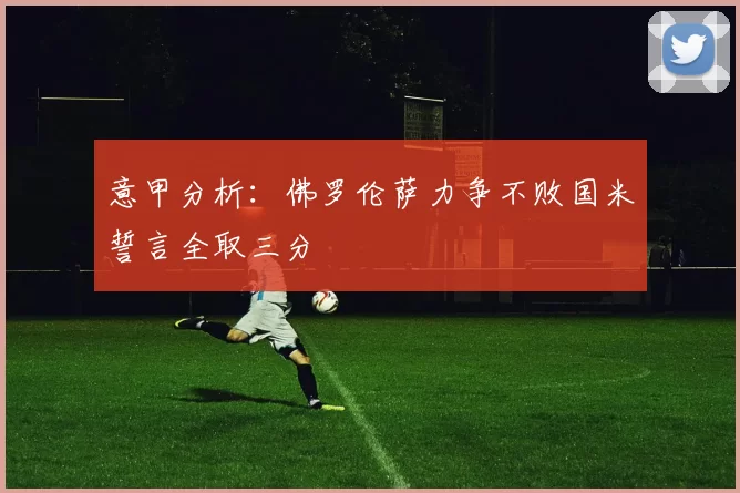 意甲分析：佛罗伦萨力争不败国米誓言全取三分