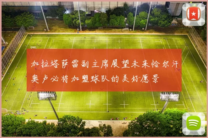 加拉塔萨雷副主席展望未来恰尔汗奥卢必将加盟球队的美好愿景