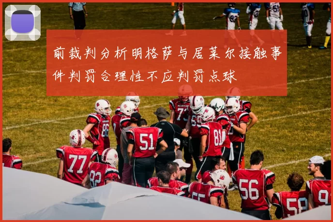 前裁判分析明格萨与居莱尔接触事件判罚合理性不应判罚点球