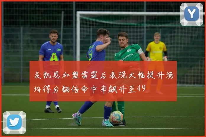 麦凯恩加盟雷霆后表现大幅提升场均得分翻倍命中率飙升至49