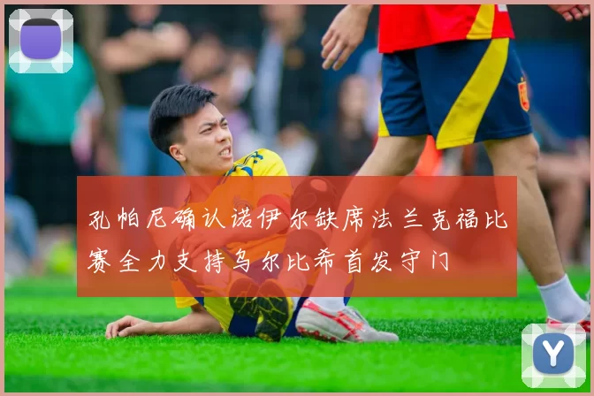 孔帕尼确认诺伊尔缺席法兰克福比赛全力支持乌尔比希首发守门