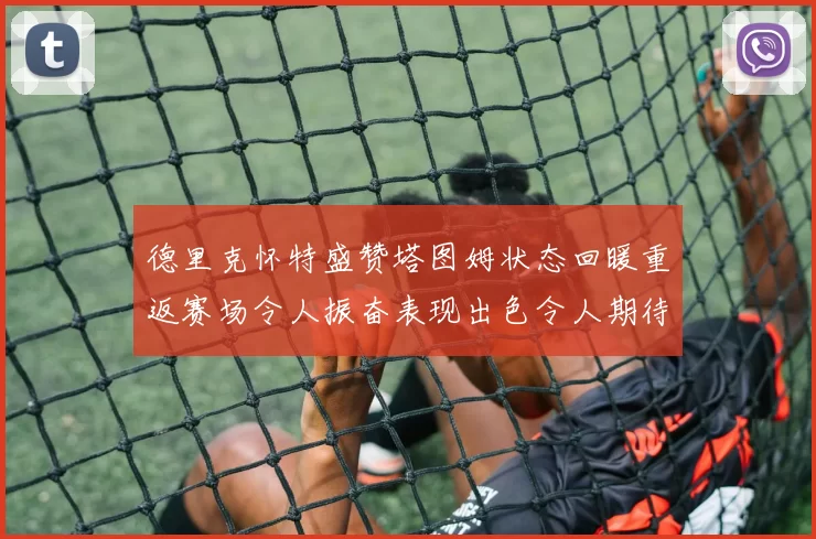 德里克怀特盛赞塔图姆状态回暖重返赛场令人振奋表现出色令人期待