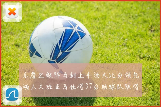 东詹里缺阵马刺上半场大比分领先湖人文班亚马独得37分助球队取得优势