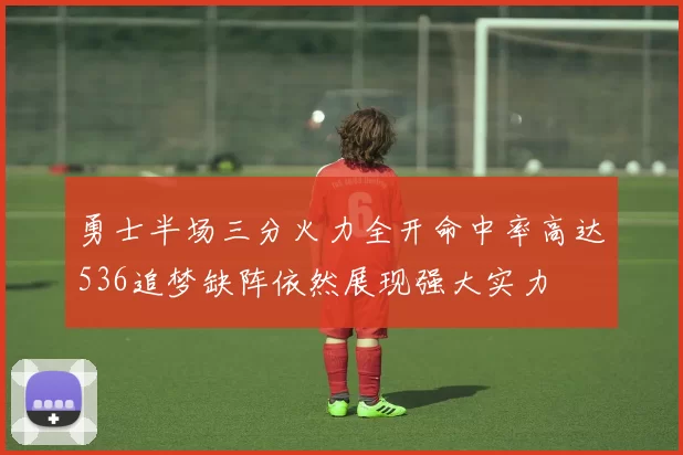 勇士半场三分火力全开命中率高达536追梦缺阵依然展现强大实力