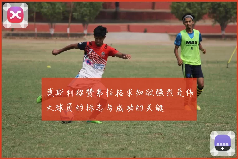 莫斯利称赞弗拉格求知欲强烈是伟大球员的标志与成功的关键