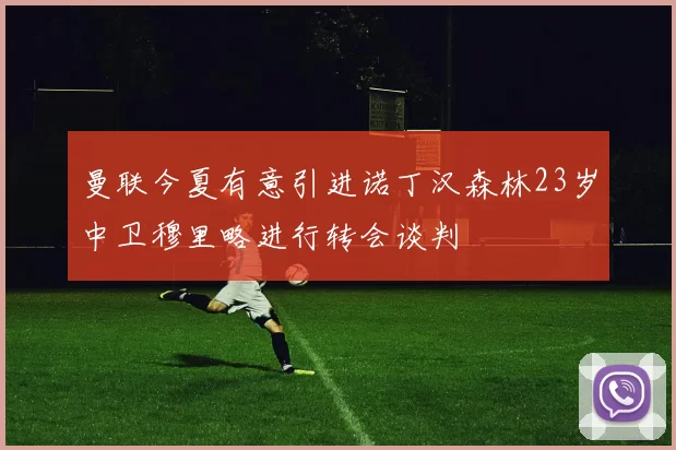 曼联今夏有意引进诺丁汉森林23岁中卫穆里略进行转会谈判