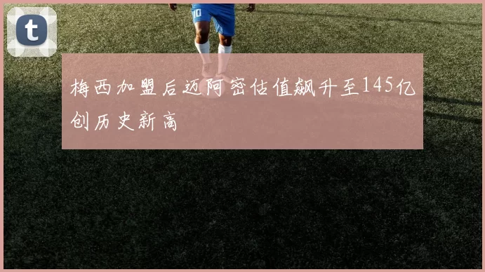 梅西加盟后迈阿密估值飙升至145亿创历史新高