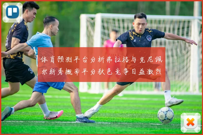 体育预测平台分析弗拉格与克尼佩尔新秀概率平分秋色竞争日益激烈