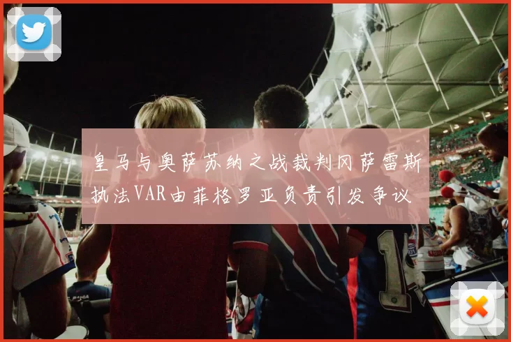 皇马与奥萨苏纳之战裁判冈萨雷斯执法VAR由菲格罗亚负责引发争议