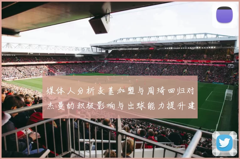 媒体人分析麦基加盟与周琦回归对杰曼的积极影响与出球能力提升建议