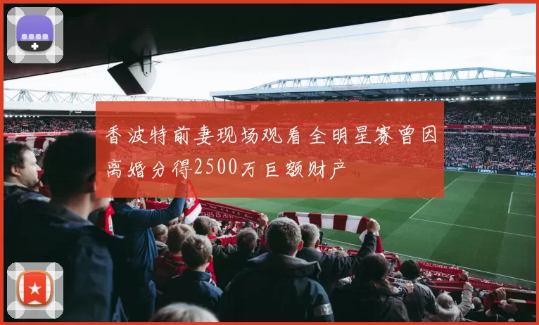 香波特前妻现场观看全明星赛曾因离婚分得2500万巨额财产