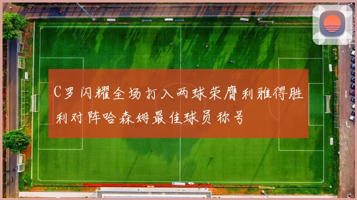 C罗闪耀全场打入两球荣膺利雅得胜利对阵哈森姆最佳球员称号