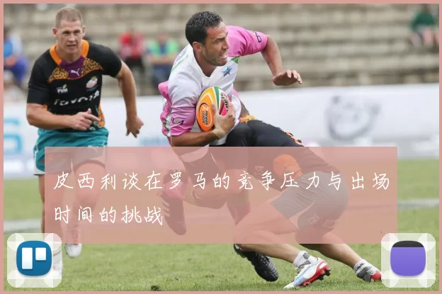 皮西利谈在罗马的竞争压力与出场时间的挑战