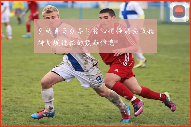 多纳鲁马分享门将心得强调无畏精神与埃德松的鼓励信息