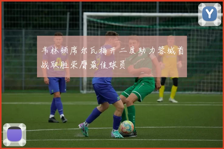 韦林顿席尔瓦梅开二度助力蓉城首战取胜荣膺最佳球员