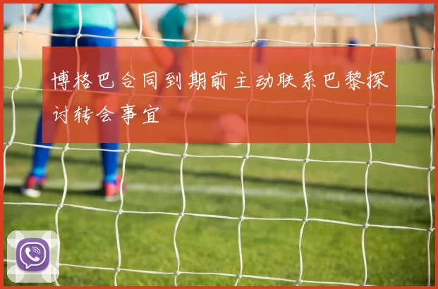 博格巴合同到期前主动联系巴黎探讨转会事宜