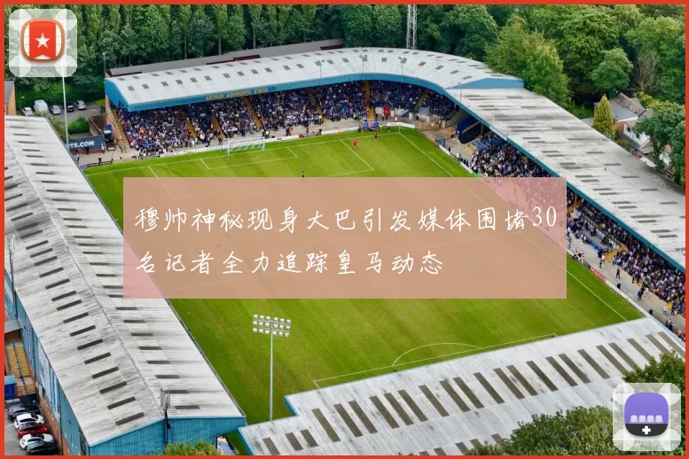 穆帅神秘现身大巴引发媒体围堵30名记者全力追踪皇马动态