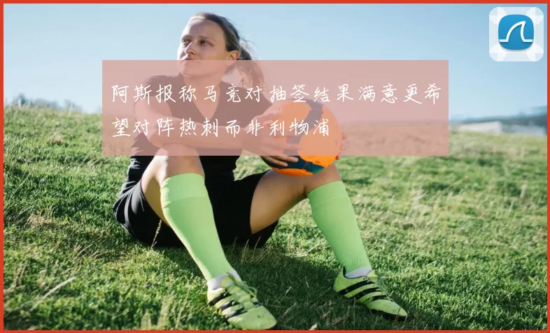 阿斯报称马竞对抽签结果满意更希望对阵热刺而非利物浦