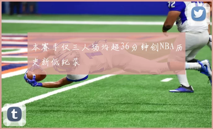本赛季仅三人场均超36分钟创NBA历史新低纪录