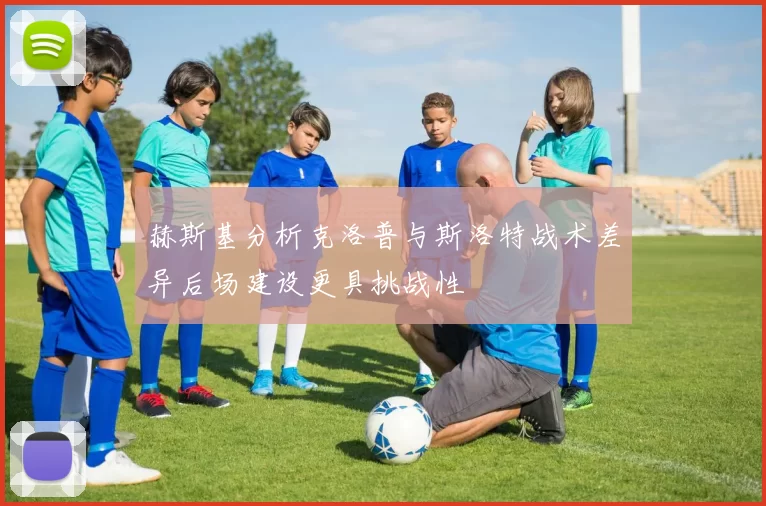 赫斯基分析克洛普与斯洛特战术差异后场建设更具挑战性