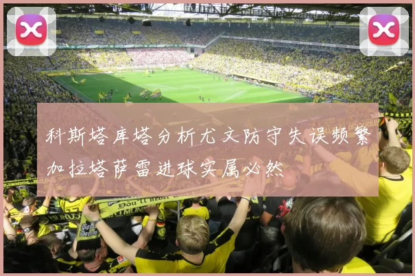 科斯塔库塔分析尤文防守失误频繁加拉塔萨雷进球实属必然