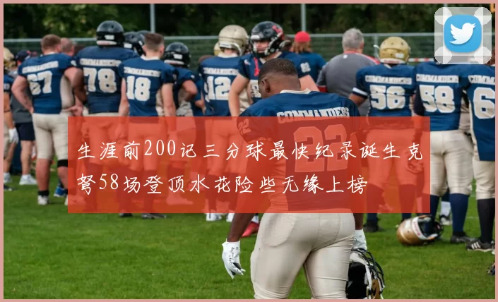 生涯前200记三分球最快纪录诞生克弩58场登顶水花险些无缘上榜