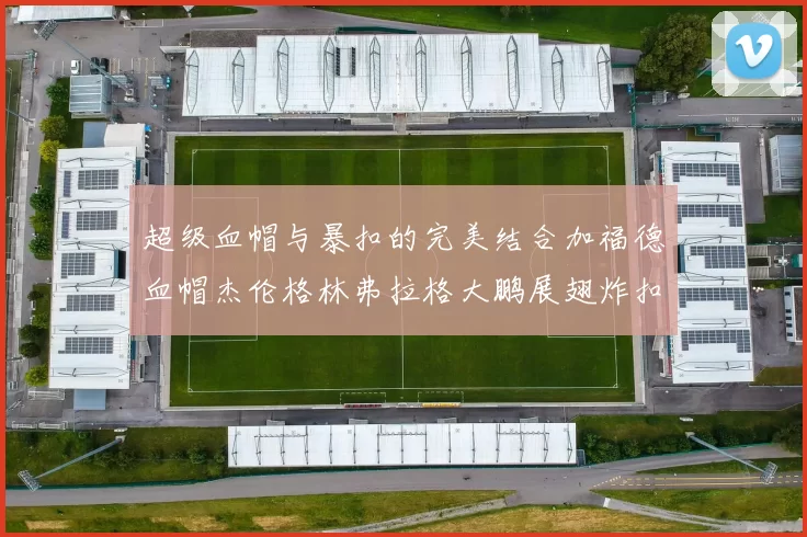 超级血帽与暴扣的完美结合加福德血帽杰伦格林弗拉格大鹏展翅炸扣精彩瞬间