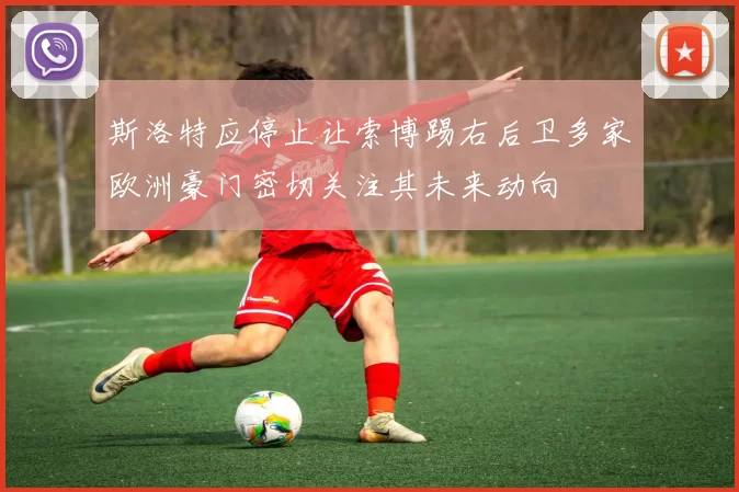斯洛特应停止让索博踢右后卫多家欧洲豪门密切关注其未来动向